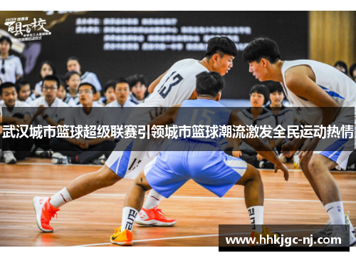 武汉城市篮球超级联赛引领城市篮球潮流激发全民运动热情