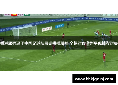 香港顽强逼平中国足球队展现拼搏精神 全场对攻激烈呈现精彩对决